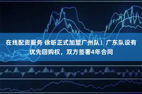 在线配资服务 徐昕正式加盟广州队！广东队设有优先回购权，双方签署4年合同