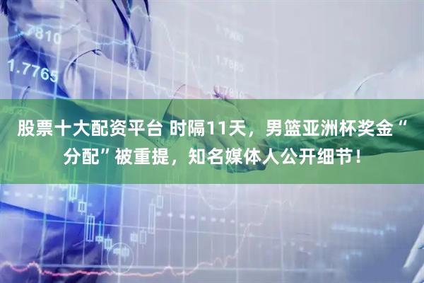 股票十大配资平台 时隔11天，男篮亚洲杯奖金“分配”被重提，知名媒体人公开细节！
