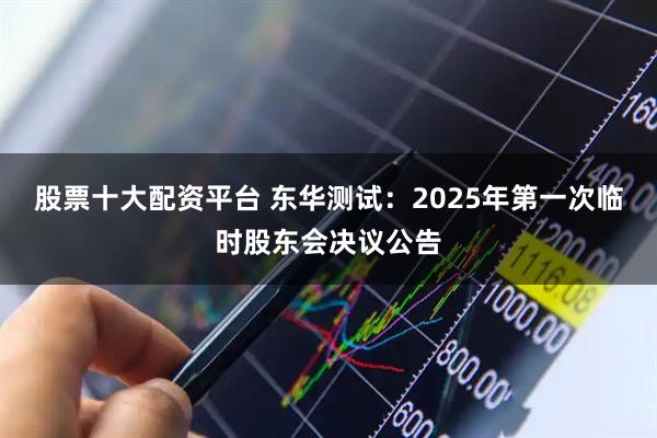 股票十大配资平台 东华测试：2025年第一次临时股东会决议公告