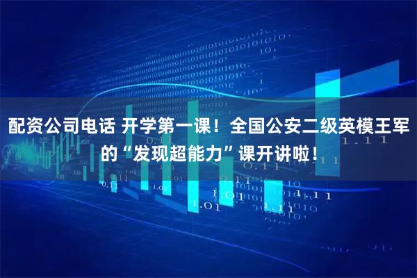 配资公司电话 开学第一课！全国公安二级英模王军的“发现超能力”课开讲啦！