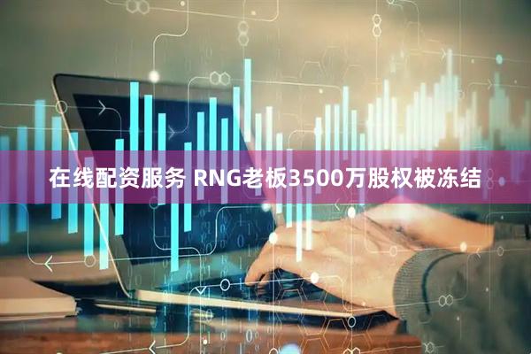 在线配资服务 RNG老板3500万股权被冻结