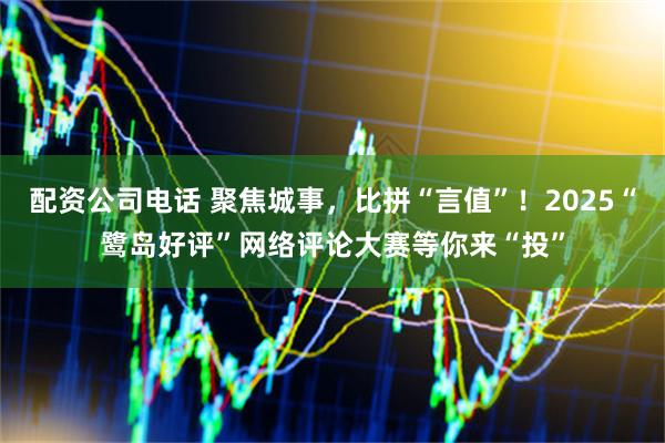 配资公司电话 聚焦城事，比拼“言值”！2025“鹭岛好评”网络评论大赛等你来“投”