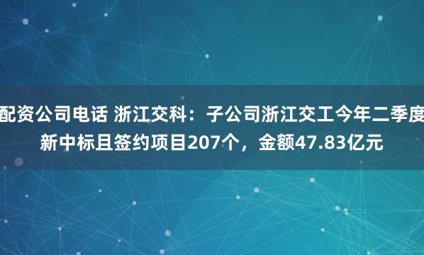 配资公司电话 浙江交科：子公司浙江交工今年二季度新中标且签约项目207个，金额47.83亿元