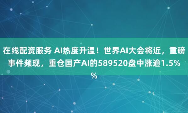 在线配资服务 AI热度升温！世界AI大会将近，重磅事件频现，重仓国产AI的589520盘中涨逾1.5%