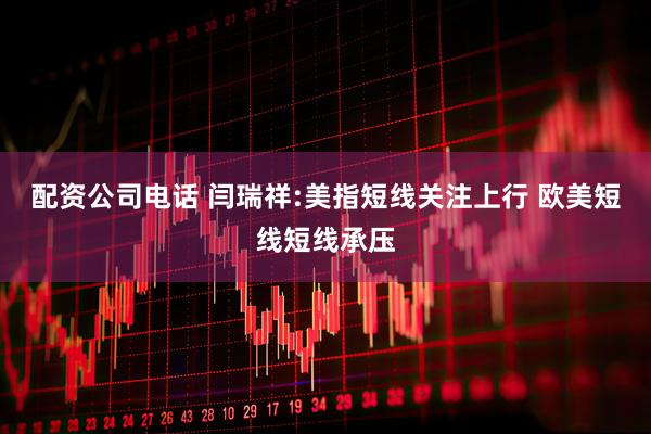 配资公司电话 闫瑞祥:美指短线关注上行 欧美短线短线承压