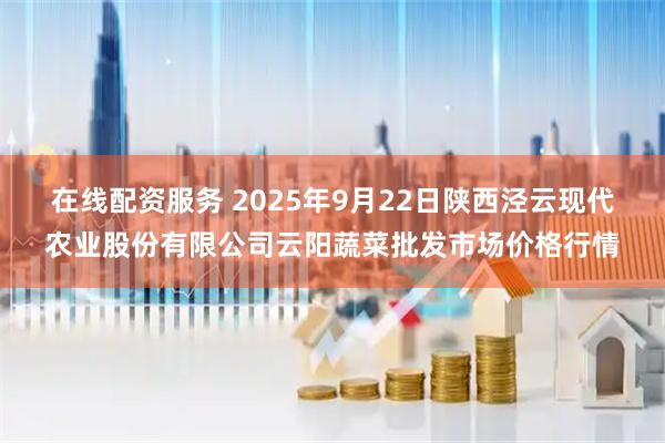 在线配资服务 2025年9月22日陕西泾云现代农业股份有限公司云阳蔬菜批发市场价格行情