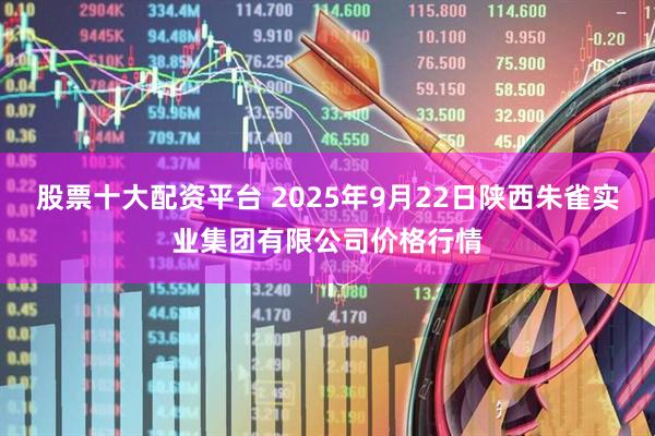 股票十大配资平台 2025年9月22日陕西朱雀实业集团有限公司价格行情