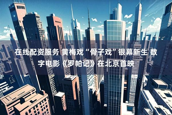 在线配资服务 黄梅戏“骨子戏”银幕新生&#32;数字电影《罗帕记》在北京首映