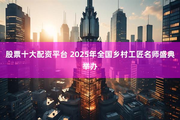 股票十大配资平台 2025年全国乡村工匠名师盛典举办