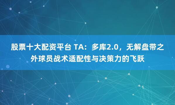 股票十大配资平台 TA：多库2.0，无解盘带之外球员战术适配性与决策力的飞跃