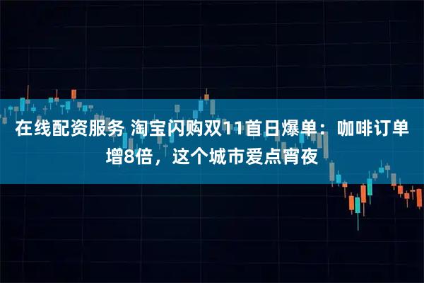 在线配资服务 淘宝闪购双11首日爆单：咖啡订单增8倍，这个城市爱点宵夜