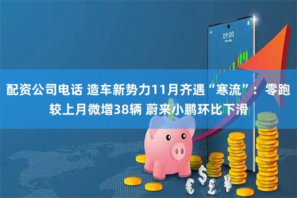 配资公司电话 造车新势力11月齐遇“寒流”：零跑较上月微增38辆 蔚来小鹏环比下滑