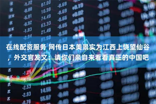 在线配资服务 网传日本美景实为江西上饶望仙谷，外交官发文：请你们亲自来看看真正的中国吧