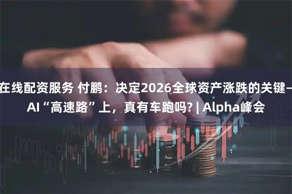 在线配资服务 付鹏：决定2026全球资产涨跌的关键—AI“高速路”上，真有车跑吗? | Alpha峰会