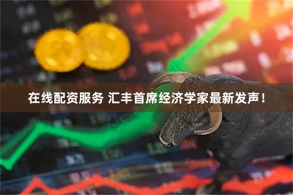 在线配资服务 汇丰首席经济学家最新发声！