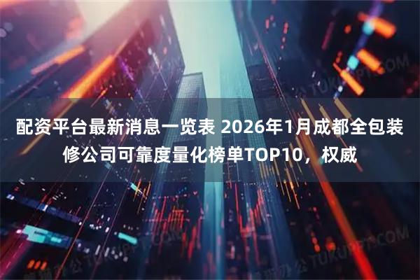 配资平台最新消息一览表 2026年1月成都全包装修公司可靠度量化榜单TOP10，权威
