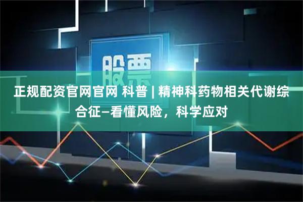 正规配资官网官网 科普 | 精神科药物相关代谢综合征—看懂风险，科学应对