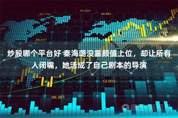 炒股哪个平台好 秦海璐没靠颜值上位，却让所有人闭嘴，她活成了自己剧本的导演