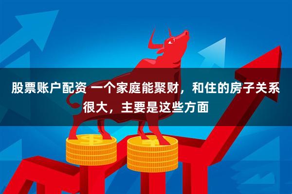 股票账户配资 一个家庭能聚财，和住的房子关系很大，主要是这些方面