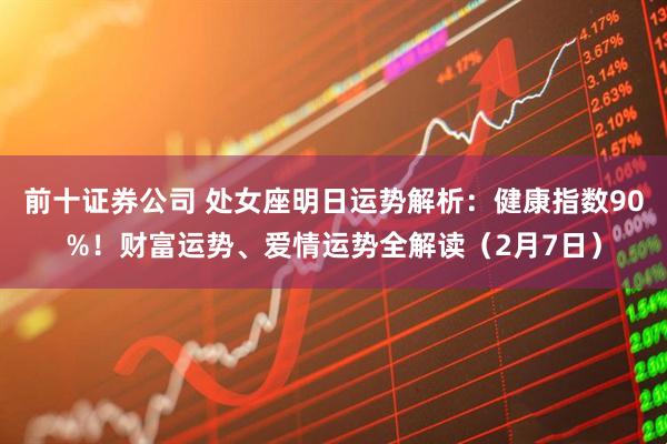 前十证券公司 处女座明日运势解析：健康指数90%！财富运势、爱情运势全解读（2月7日）