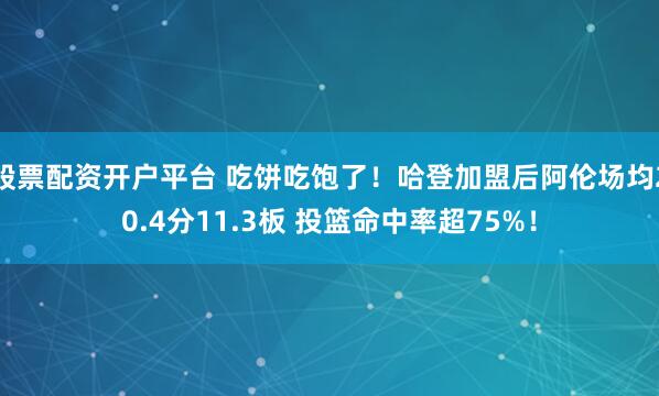 股票配资开户平台 吃饼吃饱了！哈登加盟后阿伦场均20.4分11.3板 投篮命中率超75%！