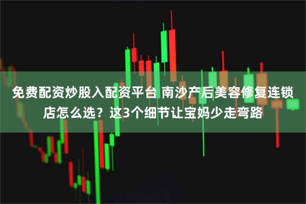 免费配资炒股入配资平台 南沙产后美容修复连锁店怎么选？这3个细节让宝妈少走弯路