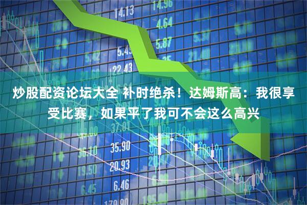 炒股配资论坛大全 补时绝杀！达姆斯高：我很享受比赛，如果平了我可不会这么高兴