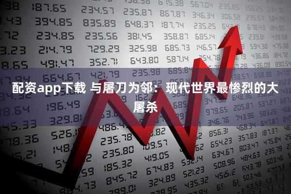 配资app下载 与屠刀为邻：现代世界最惨烈的大屠杀
