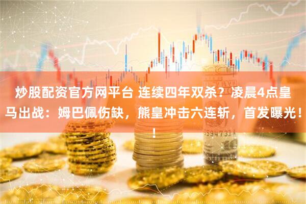 炒股配资官方网平台 连续四年双杀？凌晨4点皇马出战：姆巴佩伤缺，熊皇冲击六连斩，首发曝光！