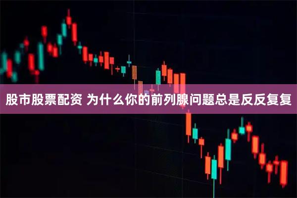 股市股票配资 为什么你的前列腺问题总是反反复复