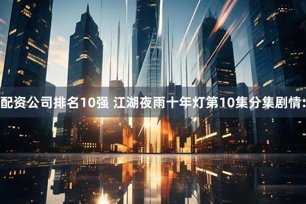 配资公司排名10强 江湖夜雨十年灯第10集分集剧情: