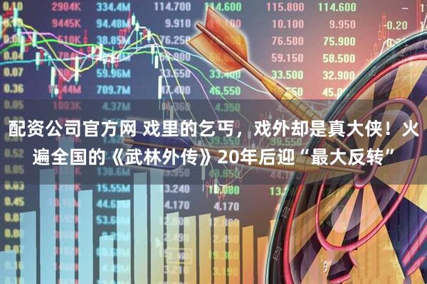 配资公司官方网 戏里的乞丐，戏外却是真大侠！火遍全国的《武林外传》20年后迎“最大反转”