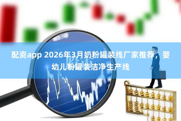 配资app 2026年3月奶粉罐装线厂家推荐，婴幼儿粉罐装洁净生产线