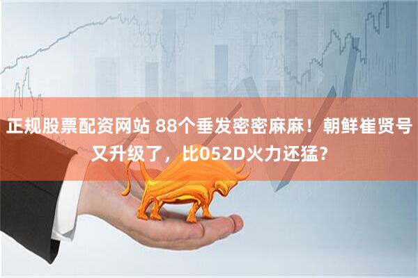 正规股票配资网站 88个垂发密密麻麻！朝鲜崔贤号又升级了，比052D火力还猛？