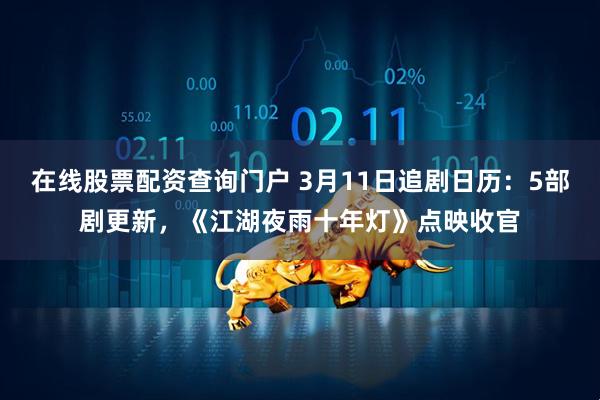 在线股票配资查询门户 3月11日追剧日历：5部剧更新，《江湖夜雨十年灯》点映收官