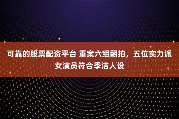 可靠的股票配资平台 重案六组翻拍，五位实力派女演员符合季洁人设