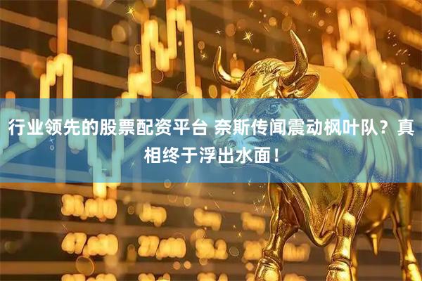 行业领先的股票配资平台 奈斯传闻震动枫叶队？真相终于浮出水面！