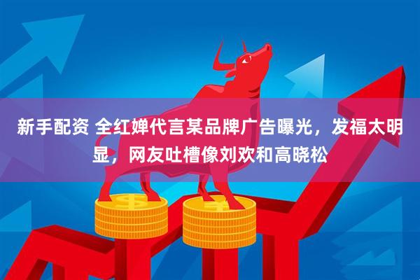 新手配资 全红婵代言某品牌广告曝光，发福太明显，网友吐槽像刘欢和高晓松