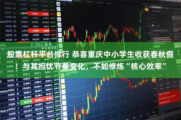 股票杠杆平台排行 恭喜重庆中小学生收获春秋假！与其担忧节奏变化，不如修炼“核心效率”