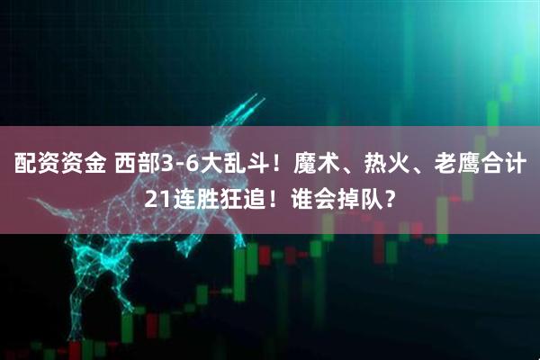 配资资金 西部3-6大乱斗！魔术、热火、老鹰合计21连胜狂追！谁会掉队？