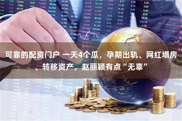 可靠的配资门户 一天4个瓜，孕期出轨、网红塌房、转移资产，赵丽颖有点“无辜”