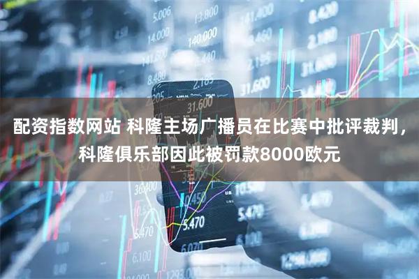 配资指数网站 科隆主场广播员在比赛中批评裁判，科隆俱乐部因此被罚款8000欧元