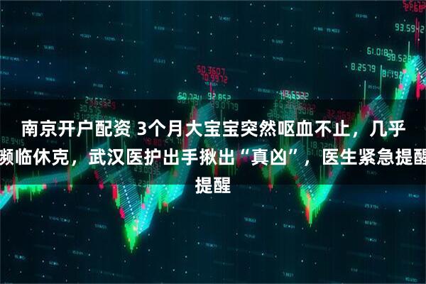 南京开户配资 3个月大宝宝突然呕血不止，几乎濒临休克，武汉医护出手揪出“真凶”，医生紧急提醒