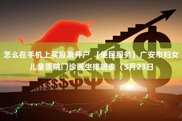 怎么在手机上买股票开户 【便民服务】广安市妇女儿童医院门诊医生排班表（3月23日