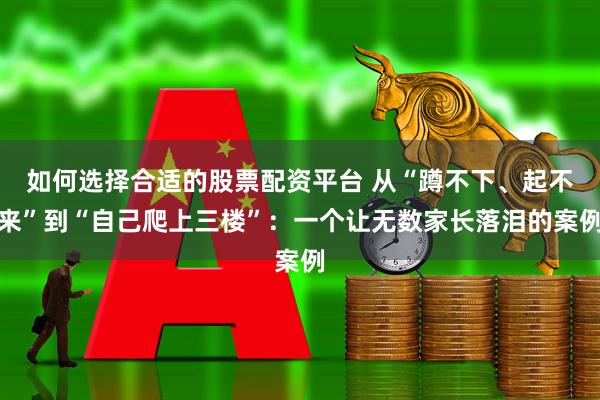 如何选择合适的股票配资平台 从“蹲不下、起不来”到“自己爬上三楼”：一个让无数家长落泪的案例