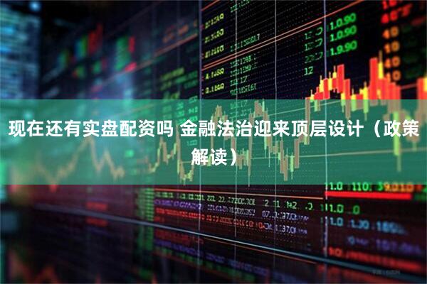 现在还有实盘配资吗 金融法治迎来顶层设计（政策解读）