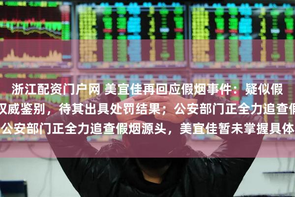 浙江配资门户网 美宜佳再回应假烟事件：疑似假烟均交由烟草专卖部门权威鉴别，待其出具处罚结果；公安部门正全力追查假烟源头，美宜佳暂未掌握具体进展