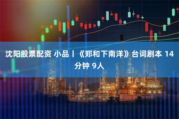 沈阳股票配资 小品丨《郑和下南洋》台词剧本 14分钟 9人
