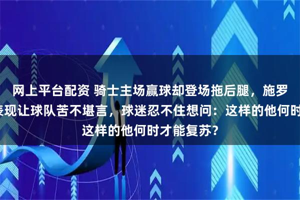 网上平台配资 骑士主场赢球却登场拖后腿，施罗德的糟糕表现让球队苦不堪言，球迷忍不住想问：这样的他何时才能复苏？