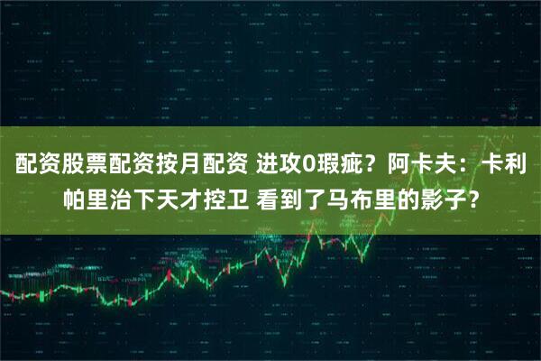 配资股票配资按月配资 进攻0瑕疵？阿卡夫：卡利帕里治下天才控卫 看到了马布里的影子？